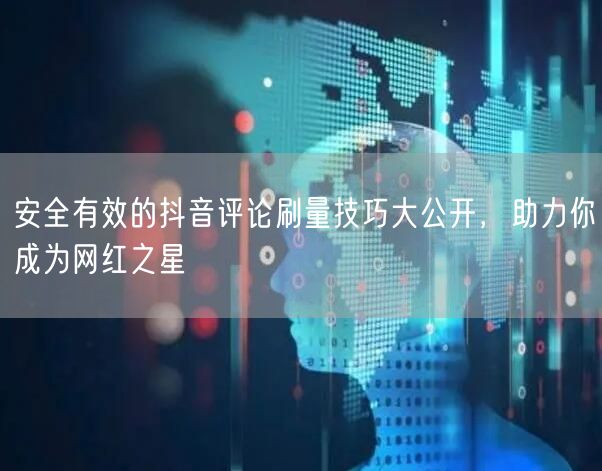 安全有效的抖音评论刷量技巧大公开，助力你成为网红之星