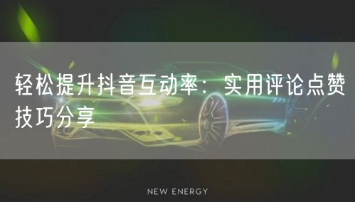 轻松提升抖音互动率：实用评论点赞技巧分享