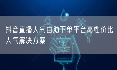 抖音直播人气自助下单平台高性价比人气解决方案