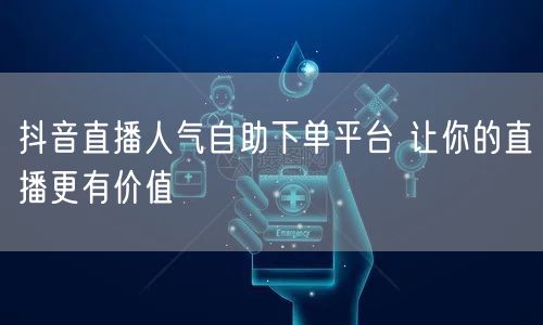 抖音直播人气自助下单平台 让你的直播更有价值