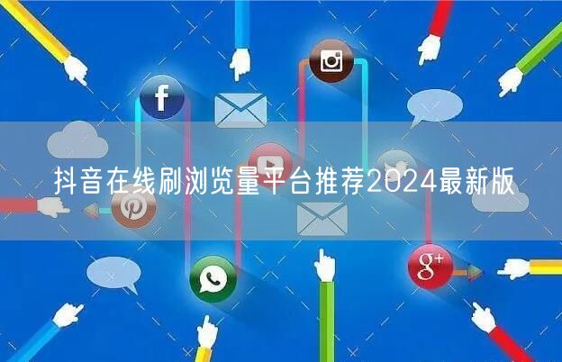抖音在线刷浏览量平台推荐2024最新版