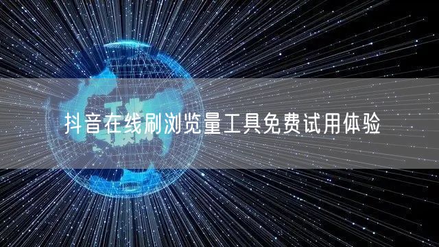 抖音在线刷浏览量工具免费试用体验
