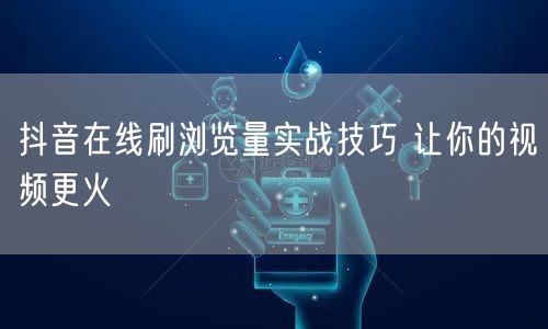 抖音在线刷浏览量实战技巧 让你的视频更火