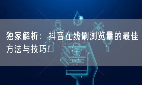 独家解析:抖音在线刷浏览量的最佳方法与技巧!