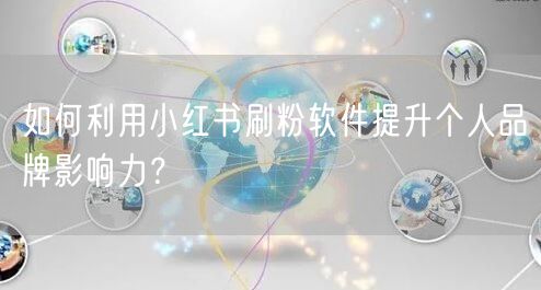 如何利用小红书刷粉软件提升个人品牌影响力？