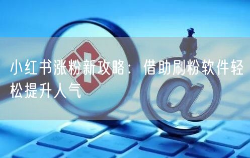 小红书涨粉新攻略:借助刷粉软件轻松提升人气