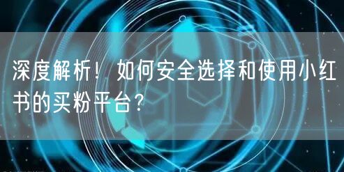 深度解析！如何安全选择和使用小红书的买粉平台？
