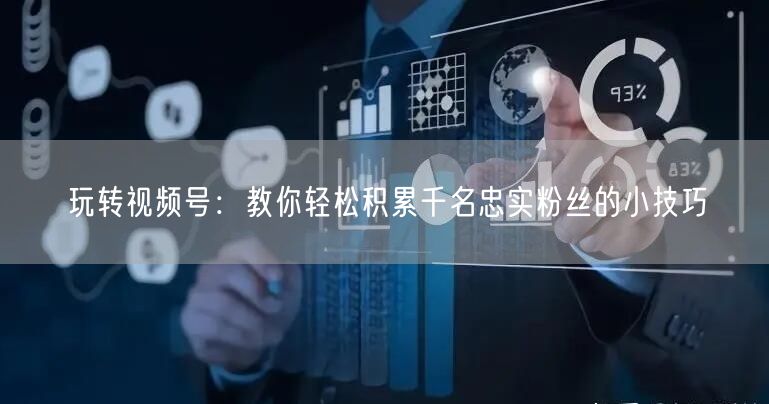 玩转视频号:教你轻松积累千名忠实粉丝的小技巧