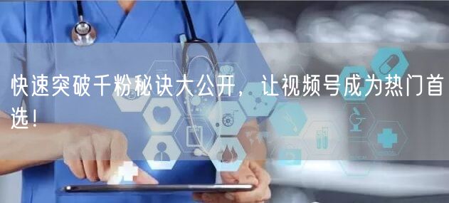 快速突破千粉秘诀大公开,让视频号成为热门首选!