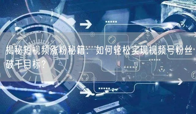 揭秘短视频涨粉秘籍:如何轻松实现视频号粉丝破千目标?