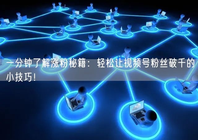 一分钟了解涨粉秘籍:轻松让视频号粉丝破千的小技巧!