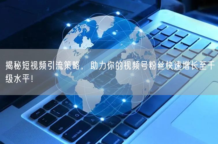揭秘短视频引流策略,助力你的视频号粉丝快速增长至千级水平!