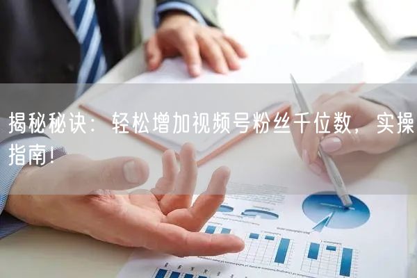 揭秘秘诀:轻松增加视频号粉丝千位数,实操指南!