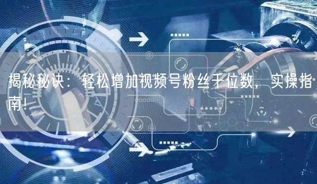 揭秘秘诀:轻松增加视频号粉丝千位数,实操指南!