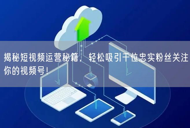 揭秘短视频运营秘籍,轻松吸引千位忠实粉丝关注你的视频号!