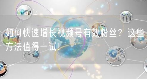 如何快速增长视频号有效粉丝?这些方法值得一试!