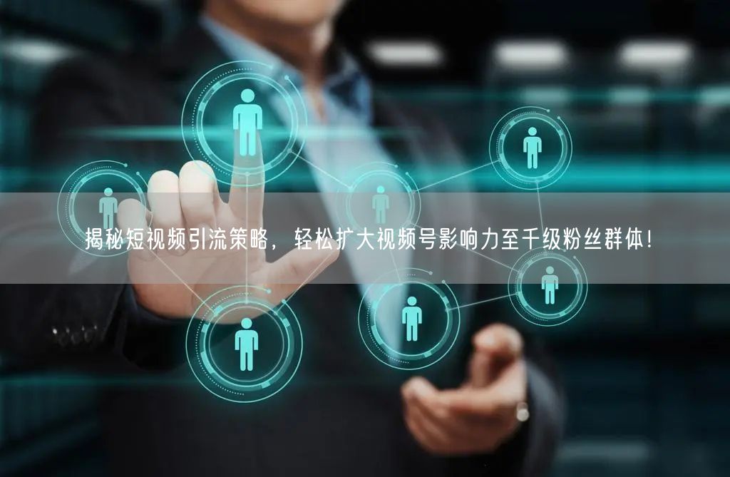揭秘短视频引流策略,轻松扩大视频号影响力至千级粉丝群体!