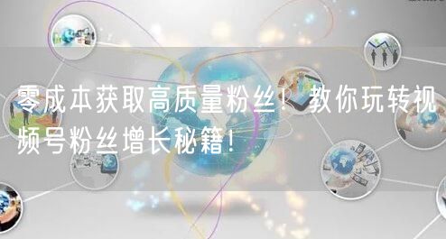零成本获取高质量粉丝!教你玩转视频号粉丝增长秘籍!