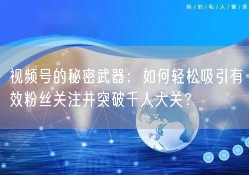 视频号的秘密武器:如何轻松吸引有效粉丝关注并突破千人大关?