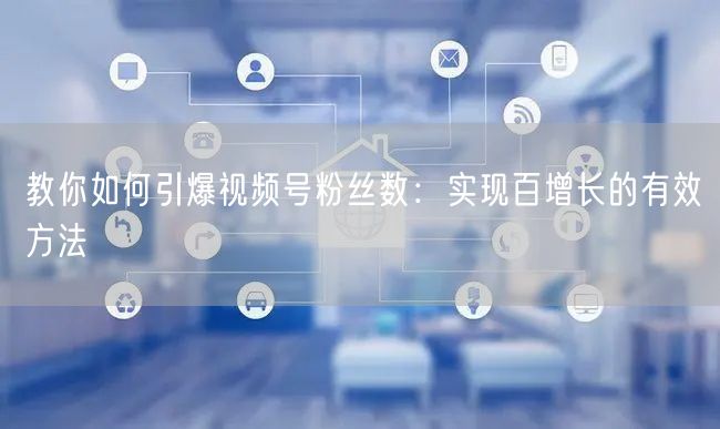 教你如何引爆视频号粉丝数:实现百增长的有效方法