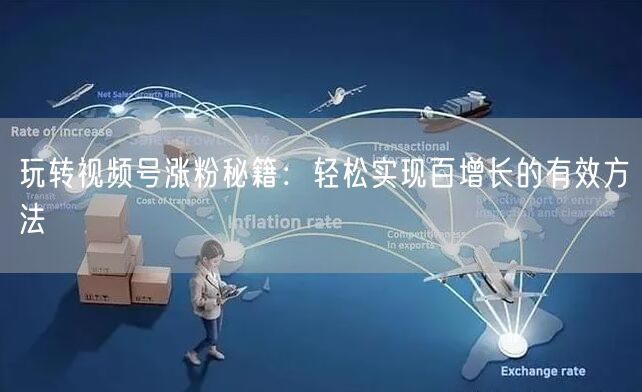 玩转视频号涨粉秘籍:轻松实现百增长的有效方法