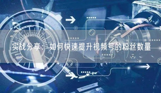 实战分享:如何快速提升视频号的粉丝数量