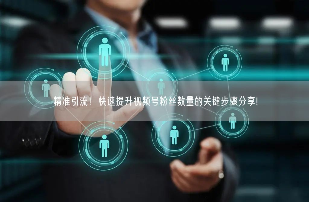 精准引流!快速提升视频号粉丝数量的关键步骤分享!