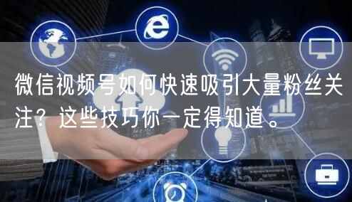微信视频号如何快速吸引大量粉丝关注?这些技巧你一定得知道。