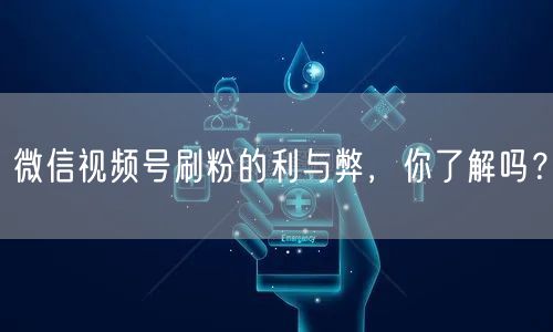 微信视频号刷粉的利与弊,你了解吗?