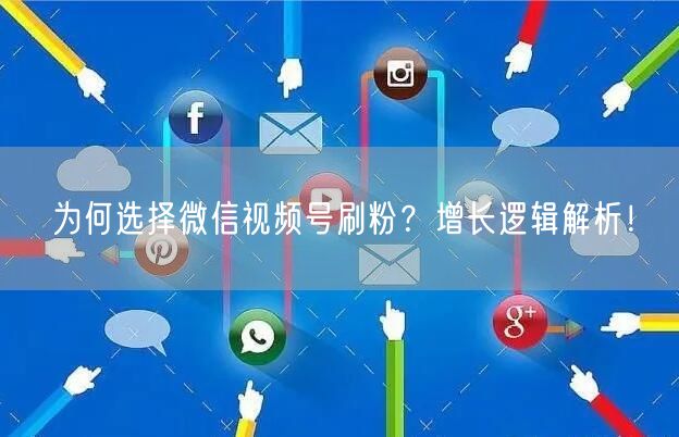 为何选择微信视频号刷粉?增长逻辑解析!