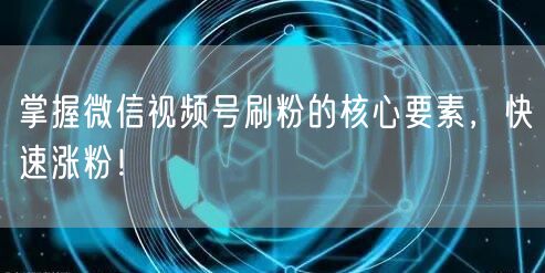 掌握微信视频号刷粉的核心要素,快速涨粉!