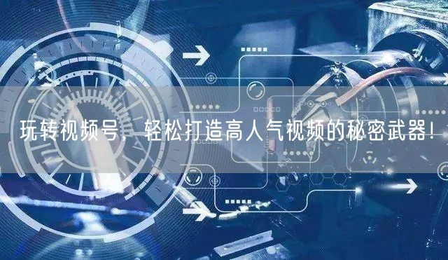 玩转视频号，轻松打造高人气视频的秘密武器！