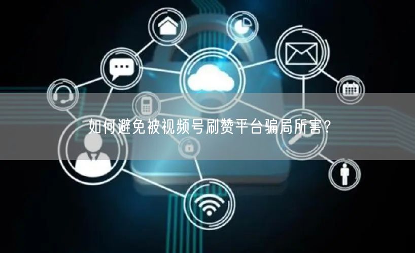 如何避免被视频号刷赞平台骗局所害？