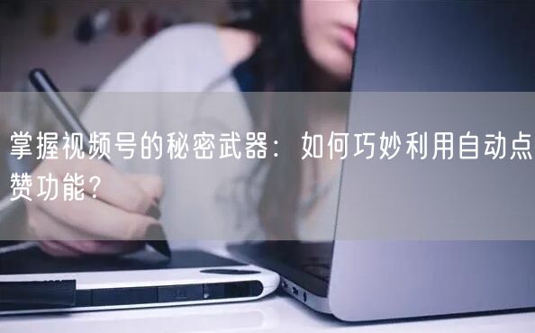 掌握视频号的秘密武器：如何巧妙利用自动点赞功能？