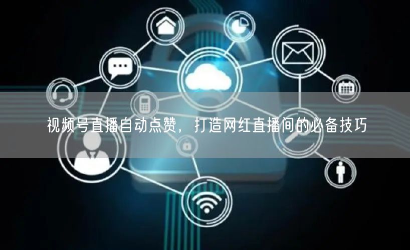 视频号直播自动点赞，打造网红直播间的必备技巧