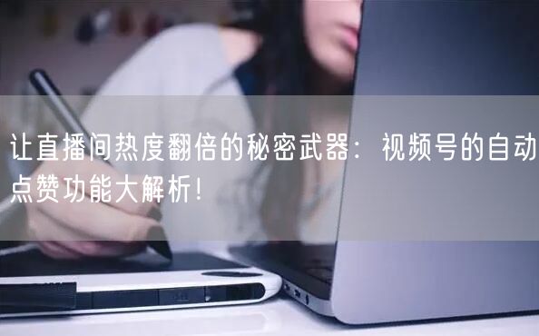 让直播间热度翻倍的秘密武器:视频号的自动点赞功能大解析!