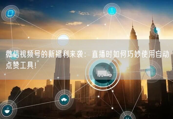 微信视频号的新福利来袭:直播时如何巧妙使用自动点赞工具!