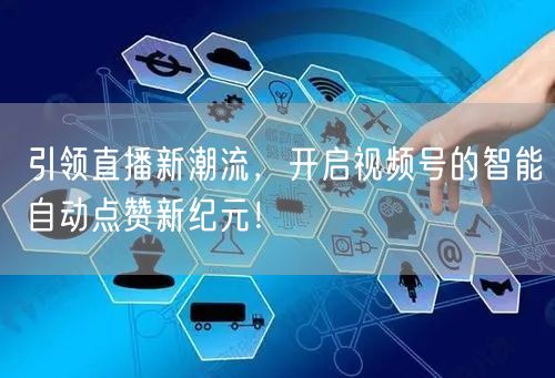 引领直播新潮流,开启视频号的智能自动点赞新纪元!