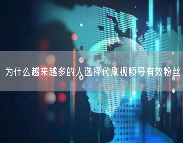 为什么越来越多的人选择代刷视频号有效粉丝